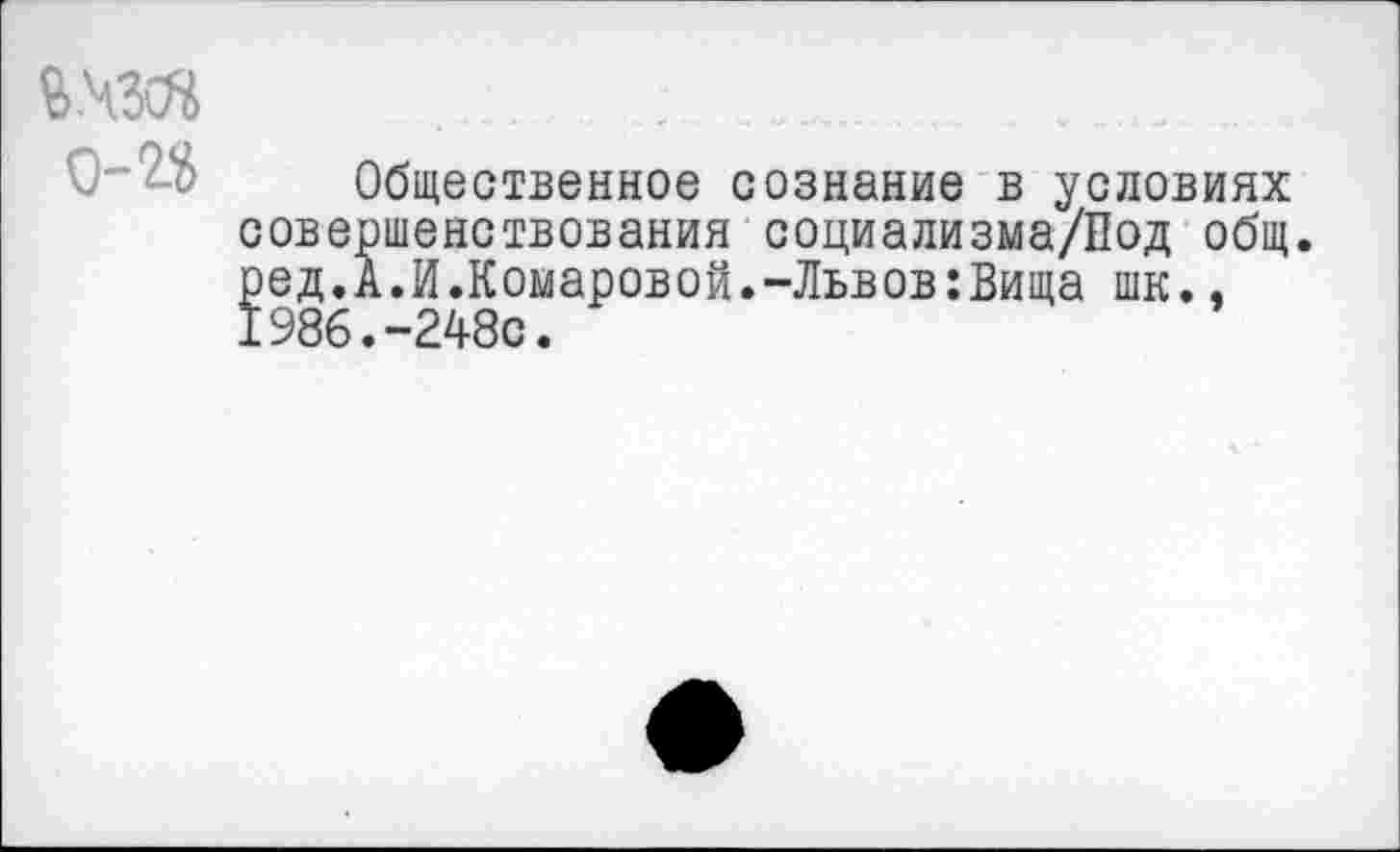 ﻿____ ....
Общественное сознание в условиях совершенствования социализма/Под общ. ред.А.И.Комаровой.-Львов:Вища шк., 1986.-248с.